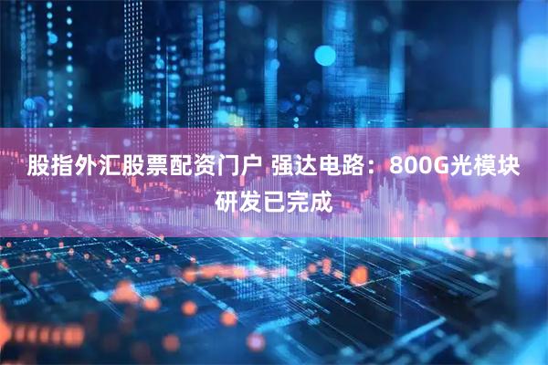 股指外汇股票配资门户 强达电路：800G光模块研发已完成
