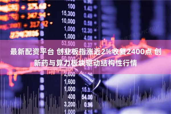 最新配资平台 创业板指涨近2%收复2400点 创新药与算力板块驱动结构性行情