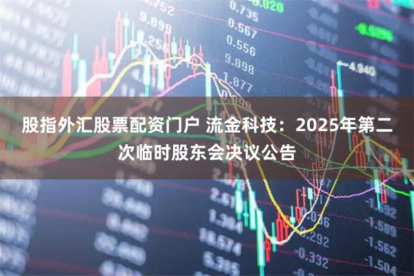 股指外汇股票配资门户 流金科技：2025年第二次临时股东会决议公告