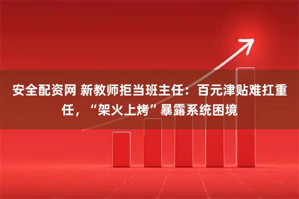 安全配资网 新教师拒当班主任:百元津贴难扛重任,“架火上烤”暴露系统困境