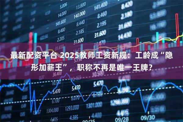最新配资平台 2025教师工资新规：工龄成“隐形加薪王”，职称不再是唯一王牌？