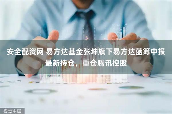 安全配资网 易方达基金张坤旗下易方达蓝筹中报最新持仓，重仓腾讯控股