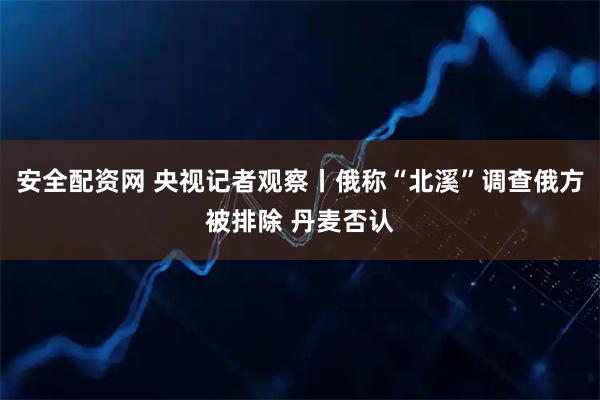 安全配资网 央视记者观察丨俄称“北溪”调查俄方被排除 丹麦否认