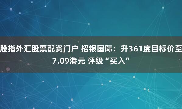 股指外汇股票配资门户 招银国际：升361度目标价至7.09港元 评级“买入”