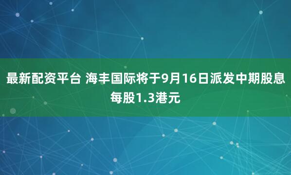 最新配资平台 海丰国际将于9月16日派发中期股息每股1.3港元