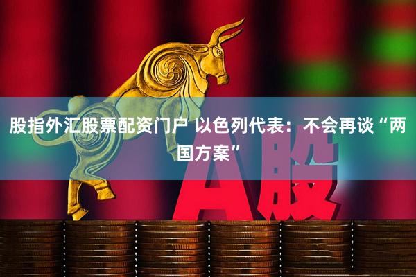 股指外汇股票配资门户 以色列代表:不会再谈“两国方案”