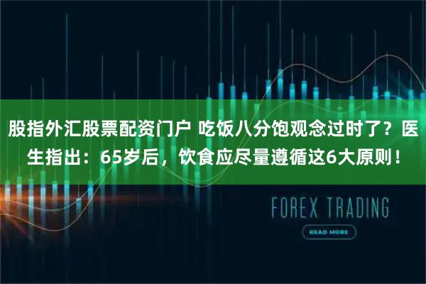股指外汇股票配资门户 吃饭八分饱观念过时了？医生指出：65岁后，饮食应尽量遵循这6大原则！