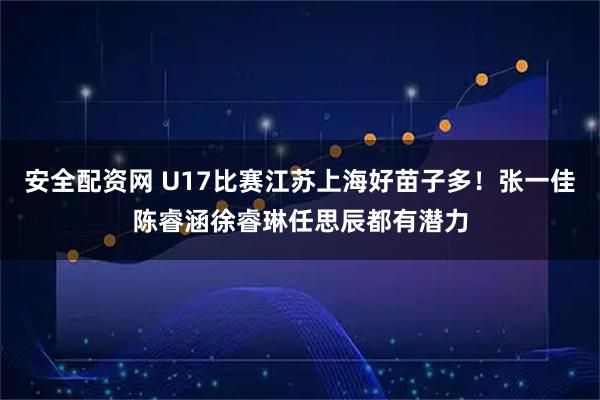安全配资网 U17比赛江苏上海好苗子多！张一佳陈睿涵徐睿琳任思辰都有潜力