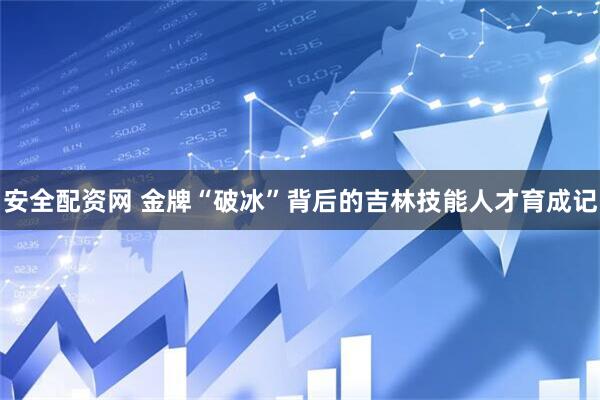 安全配资网 金牌“破冰”背后的吉林技能人才育成记