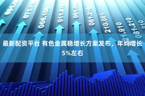 最新配资平台 有色金属稳增长方案发布，年均增长5%左右