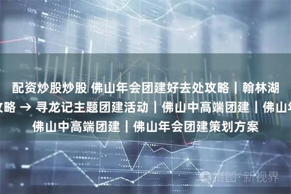 配资炒股炒股 佛山年会团建好去处攻略｜翰林湖，农耕花海打卡攻略 → 寻龙记主题团建活动｜佛山中高端团建｜佛山年会团建策划方案