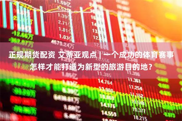 正规期货配资 艾蒂亚观点 | 一个成功的体育赛事怎样才能打造为新型的旅游目的地?