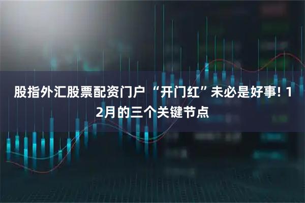 股指外汇股票配资门户 “开门红”未必是好事! 12月的三个关键节点