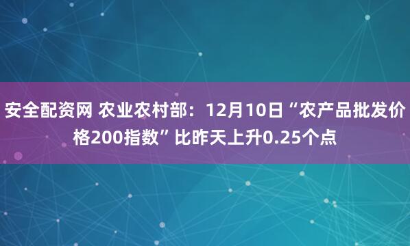 安全配资网 农业农村部：12月10日“农产品批发价格200指数”比昨天上升0.25个点