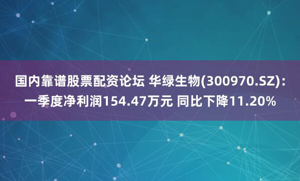 国内靠谱股票配资论坛 华绿生物(300970.SZ)：一季度净利润154.47万元 同比下降11.20%