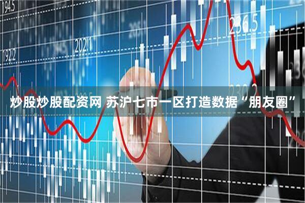 炒股炒股配资网 苏沪七市一区打造数据“朋友圈”
