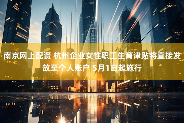 南京网上配资 杭州企业女性职工生育津贴将直接发放至个人账户 5月1日起施行