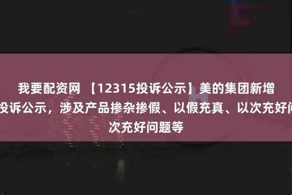 我要配资网 【12315投诉公示】美的集团新增22件投诉公示，涉及产品掺杂掺假、以假充真、以次充好问题等
