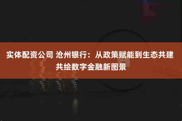 实体配资公司 沧州银行：从政策赋能到生态共建 共绘数字金融新图景