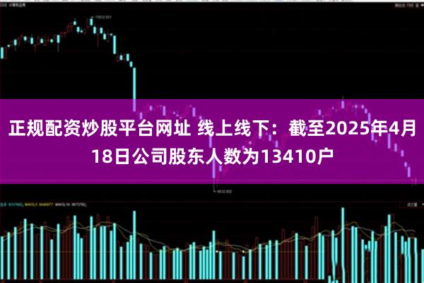 正规配资炒股平台网址 线上线下：截至2025年4月18日公司股东人数为13410户