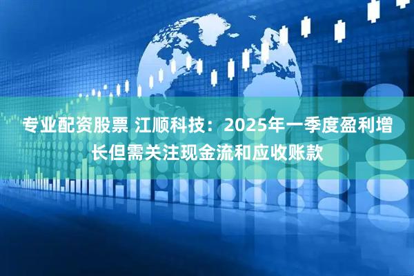 专业配资股票 江顺科技：2025年一季度盈利增长但需关注现金流和应收账款
