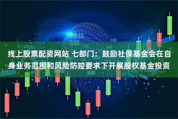 线上股票配资网站 七部门：鼓励社保基金会在自身业务范围和风险防控要求下开展股权基金投资