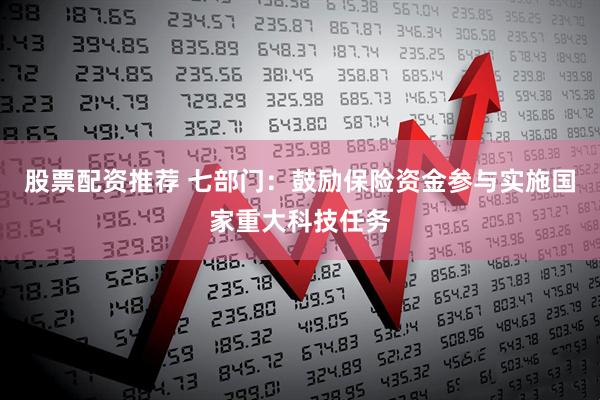 股票配资推荐 七部门：鼓励保险资金参与实施国家重大科技任务