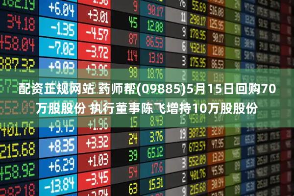 配资正规网站 药师帮(09885)5月15日回购70万股股份 执行董事陈飞增持10万股股份