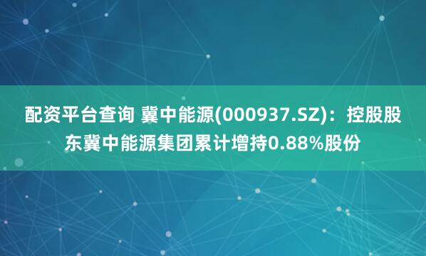 配资平台查询 冀中能源(000937.SZ)：控股股东冀中能源集团累计增持0.88%股份