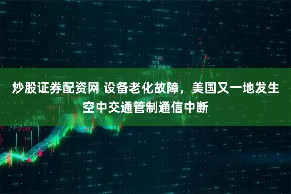 炒股证券配资网 设备老化故障，美国又一地发生空中交通管制通信中断
