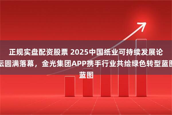 正规实盘配资股票 2025中国纸业可持续发展论坛圆满落幕，金光集团APP携手行业共绘绿色转型蓝图