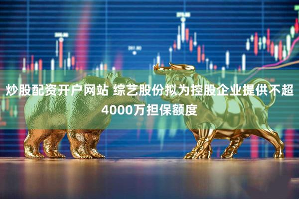 炒股配资开户网站 综艺股份拟为控股企业提供不超4000万担保额度