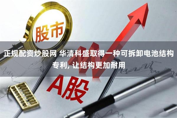 正规配资炒股网 华清科盛取得一种可拆卸电池结构专利, 让结构更加耐用