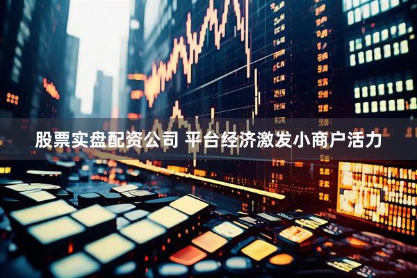 股票实盘配资公司 平台经济激发小商户活力