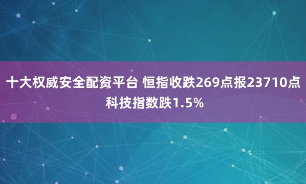 十大权威安全配资平台 恒指收跌269点报23710点 科技指数跌1.5%