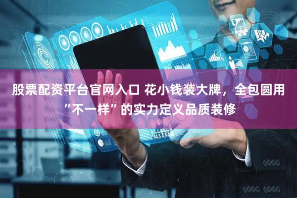 股票配资平台官网入口 花小钱装大牌，全包圆用“不一样”的实力定义品质装修