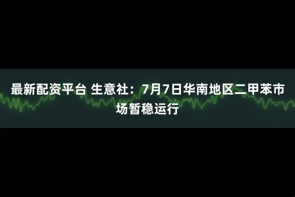 最新配资平台 生意社：7月7日华南地区二甲苯市场暂稳运行