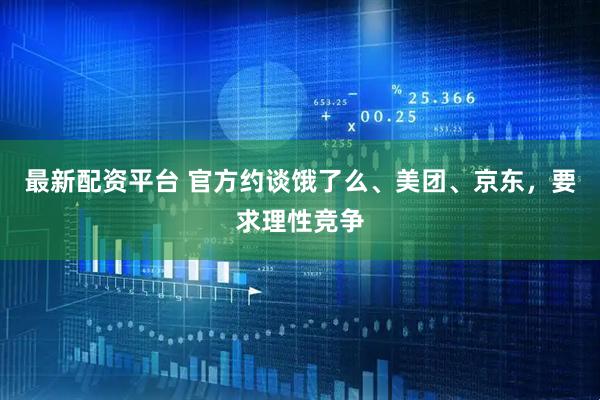 最新配资平台 官方约谈饿了么、美团、京东，要求理性竞争