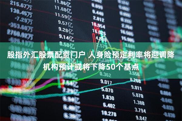 股指外汇股票配资门户 人身险预定利率将迎调降　机构预计或将下降50个基点