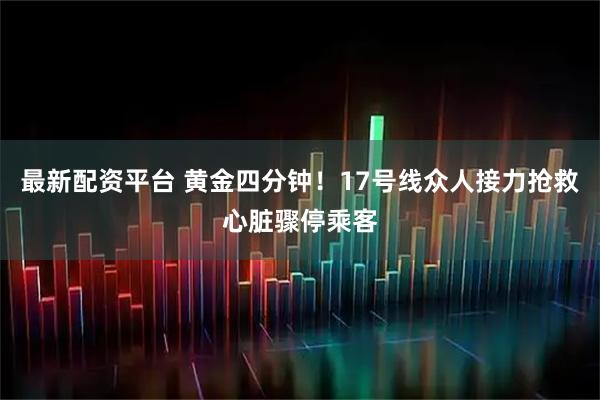 最新配资平台 黄金四分钟！17号线众人接力抢救心脏骤停乘客