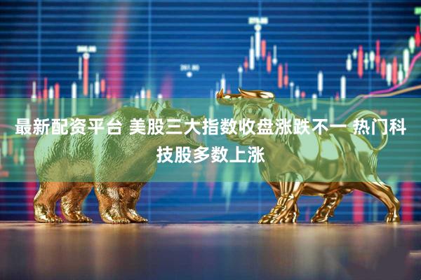 最新配资平台 美股三大指数收盘涨跌不一 热门科技股多数上涨
