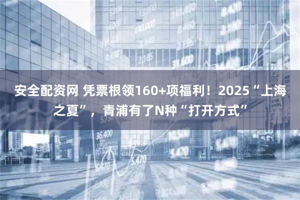 安全配资网 凭票根领160+项福利！2025“上海之夏”，青浦有了N种“打开方式”