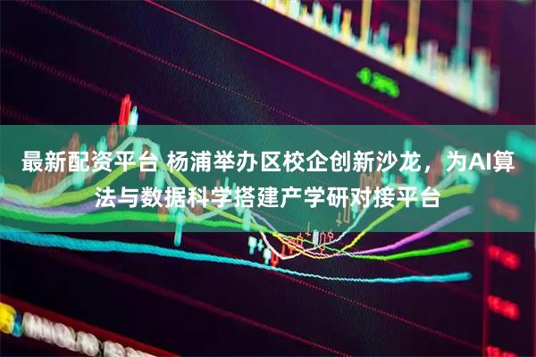 最新配资平台 杨浦举办区校企创新沙龙，为AI算法与数据科学搭建产学研对接平台