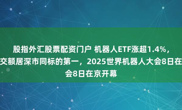 股指外汇股票配资门户 机器人ETF涨超1.4%，实时成交额居深市同标的第一，2025世界机器人大会8日在京开幕