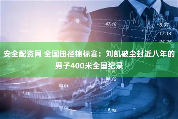 安全配资网 全国田径锦标赛：刘凯破尘封近八年的男子400米全国纪录