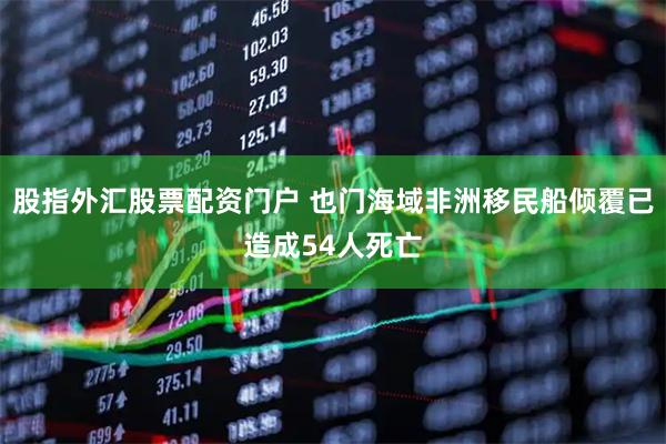 股指外汇股票配资门户 也门海域非洲移民船倾覆已造成54人死亡