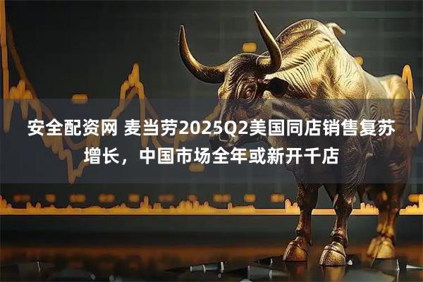 安全配资网 麦当劳2025Q2美国同店销售复苏增长，中国市场全年或新开千店