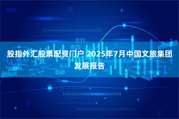 股指外汇股票配资门户 2025年7月中国文旅集团发展报告