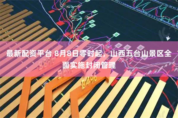 最新配资平台 8月8日零时起，山西五台山景区全面实施封闭管理