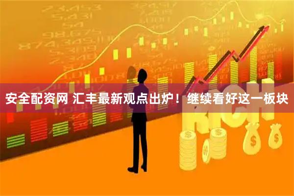 安全配资网 汇丰最新观点出炉！继续看好这一板块